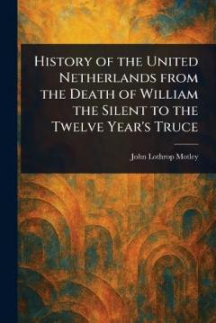 Coperta cărții History of the United Netherlands From the Death of William the Silent to the Twelve Year's Truce