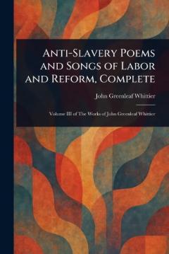 Anti-Slavery Poems and Songs of Labor and Reform, Complete