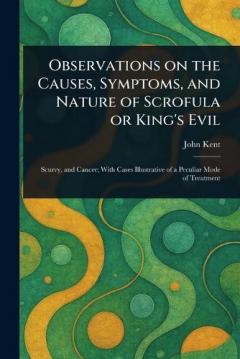 Observations on the Causes, Symptoms, and Nature of Scrofula or King's Evil