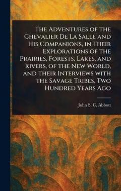 The Adventures of the Chevalier De La Salle and His Companions, in Their Explorations of the Prairies, Forests, Lakes, and Rivers, of the New World, and Their Interviews With the Savage Tribes, Two Hundred Years Ago