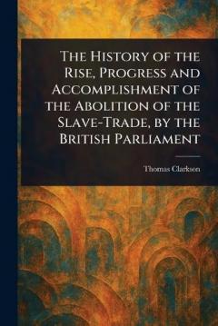 The History of the Rise, Progress and Accomplishment of the Abolition of the Slave-Trade, by the British Parliament