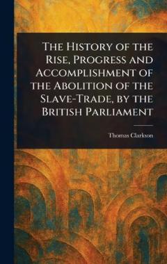 The History of the Rise, Progress and Accomplishment of the Abolition of the Slave-Trade, by the British Parliament