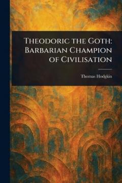 Theodoric the Goth: Barbarian Champion of Civilisation