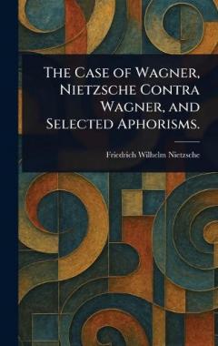 The Case of Wagner, Nietzsche Contra Wagner, and Selected Aphorisms.