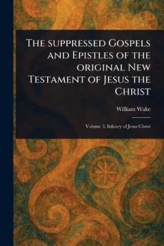 The Suppressed Gospels and Epistles of the Original New Testament of Jesus the Christ