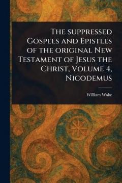 The Suppressed Gospels and Epistles of the Original New Testament of Jesus the Christ, Volume 4, Nicodemus