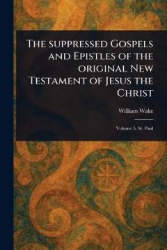 The Suppressed Gospels and Epistles of the Original New Testament of Jesus the Christ
