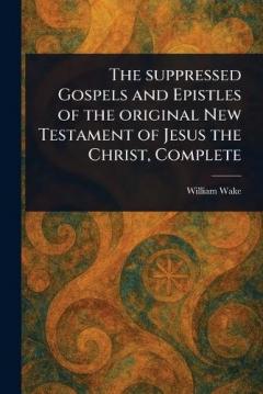 The Suppressed Gospels and Epistles of the Original New Testament of Jesus the Christ, Complete