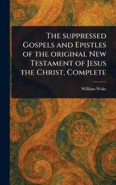 The Suppressed Gospels and Epistles of the Original New Testament of Jesus the Christ, Complete