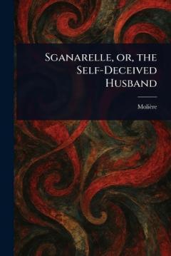 Sganarelle, or, the Self-Deceived Husband