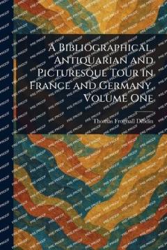 A Bibliographical, Antiquarian and Picturesque Tour in France and Germany, Volume One