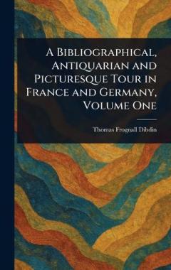 A Bibliographical, Antiquarian and Picturesque Tour in France and Germany, Volume One