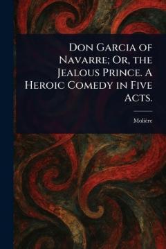 Don Garcia of Navarre; Or, the Jealous Prince. A Heroic Comedy in Five Acts.