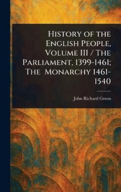 History of the English People, Volume III / The Parliament, 1399-1461; The Monarchy 1461-1540