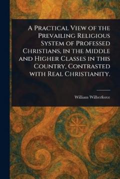 Coperta cărții A Practical View of the Prevailing Religious System of Professed Christians, in the Middle and Higher Classes in This Country, Contrasted With Real Christianity.