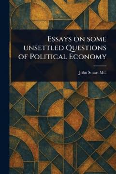 Essays on Some Unsettled Questions of Political Economy