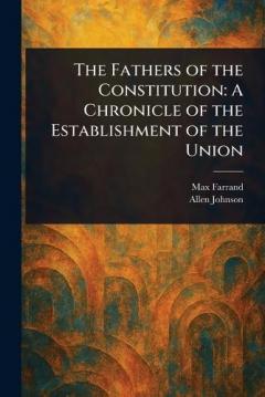 The Fathers of the Constitution: A Chronicle of the Establishment of the Union