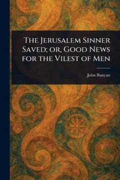 The Jerusalem Sinner Saved; or, Good News for the Vilest of Men