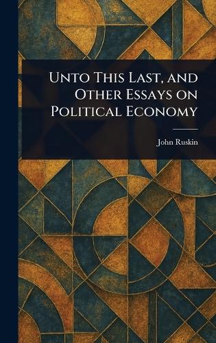 Unto This Last, and Other Essays on Political Economy