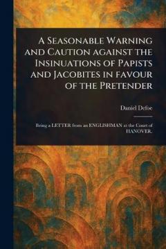 A Seasonable Warning and Caution Against the Insinuations of Papists and Jacobites in Favour of the Pretender