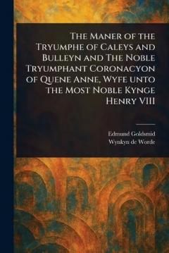The Maner of the Tryumphe of Caleys and Bulleyn and The Noble Tryumphant Coronacyon of Quene Anne, Wyfe Unto the Most Noble Kynge Henry VIII