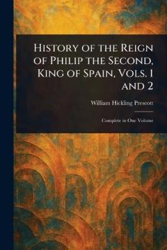 History of the Reign of Philip the Second, King of Spain, Vols. 1 and 2
