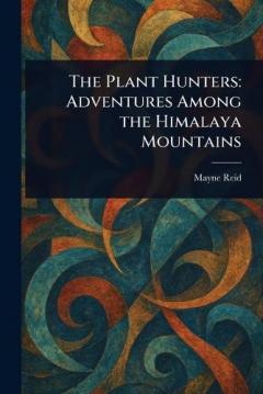 The Plant Hunters: Adventures Among the Himalaya Mountains