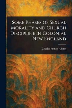 Some Phases of Sexual Morality and Church Discipline in Colonial New England