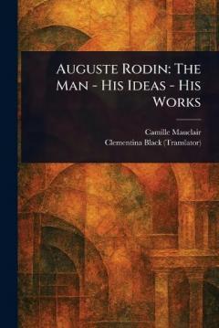 Coperta cărții Auguste Rodin: The Man - His Ideas - His Works