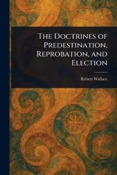 The Doctrines of Predestination, Reprobation, and Election