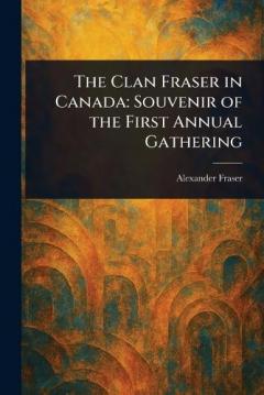 The Clan Fraser in Canada: Souvenir of the First Annual Gathering