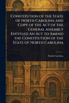 Constitution of the State of North Carolina and Copy of the Act of the General Assembly Entitled An Act to Amend the Constitution of the State of North Carolina