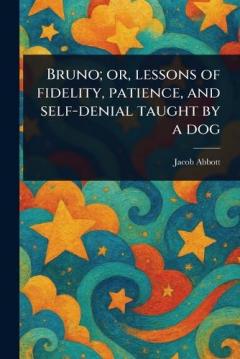 Bruno; or, Lessons of Fidelity, Patience, and Self-denial Taught by a Dog