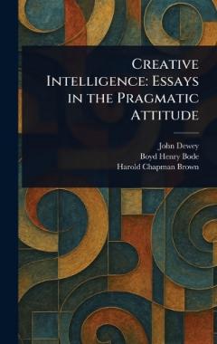 Creative Intelligence: Essays in the Pragmatic Attitude