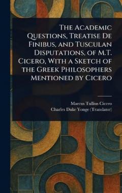 The Academic Questions, Treatise De Finibus, and Tusculan Disputations, of M.T. Cicero, With a Sketch of the Greek Philosophers Mentioned by Cicero