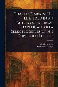 Charles Darwin: His Life Told in an Autobiographical Chapter, and in a Selected Series of His Published Letters