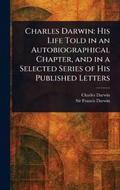 Charles Darwin: His Life Told in an Autobiographical Chapter, and in a Selected Series of His Published Letters
