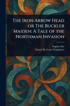The Iron Arrow Head or The Buckler Maiden: A Tale of the Northman Invasion