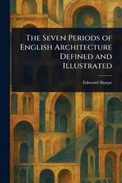 Coperta cărții The Seven Periods of English Architecture Defined and Illustrated
