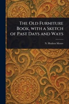 The Old Furniture Book, With a Sketch of Past Days and Ways
