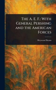 The A. E. F.: With General Pershing and the American Forces