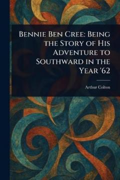 Coperta cărții Bennie Ben Cree: Being the Story of His Adventure to Southward in the Year '62