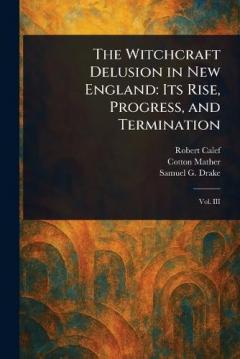 The Witchcraft Delusion in New England: Its Rise, Progress, and Termination