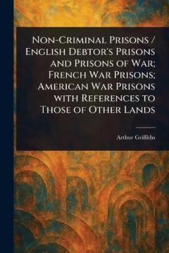 Non-Criminal Prisons / English Debtor's Prisons and Prisons of War; French War Prisons; American War Prisons With References to Those of Other Lands