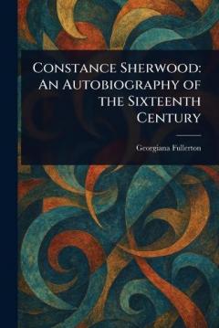 Constance Sherwood: An Autobiography of the Sixteenth Century
