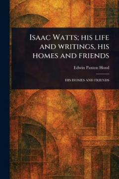 Isaac Watts; His Life and Writings, His Homes and Friends