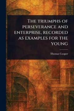The Triumphs of Perseverance and Enterprise, Recorded as Examples for the Young