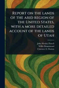 Coperta cărții Report on the Lands of the Arid Region of the United States, With a More Detailed Account of the Lands of Utah