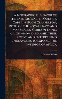 A Biographical Memoir of the Late Dr. Walter Oudney, Captain Hugh Clapperton, Both of the Royal Navy, and Major Alex. Gordon Laing, All of Whom Died Amid Their Active and Enterprising Endeavours to Explore the Interior of Africa