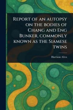 Report of an Autopsy on the Bodies of Chang and Eng Bunker, Commonly Known as the Siamese Twins